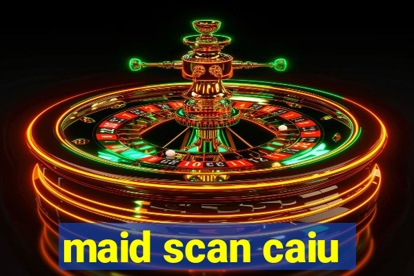 maid scan caiu